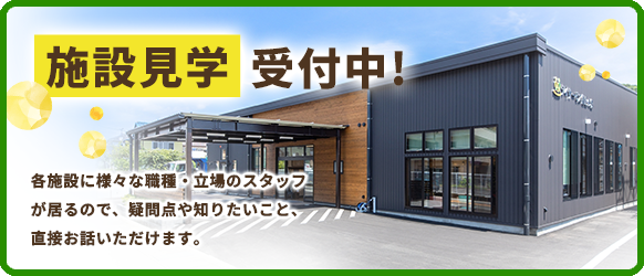 施設見学受付中！各施設に様々な職種・立場のスタッフが居るので、疑問点や知りたいこと、直接お話いただけます。