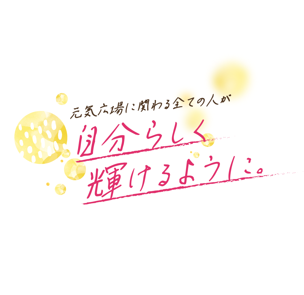 元気広場に関わる全ての人が自分らしく輝けるように。